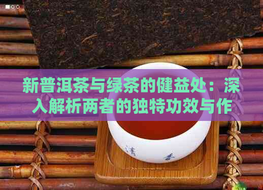 新普洱茶与绿茶的健益处：深入解析两者的独特功效与作用