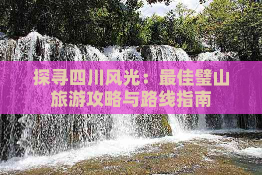 探寻四川风光：更佳璧山旅游攻略与路线指南