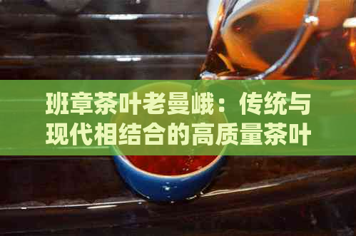 班章茶叶老曼峨：传统与现代相结合的高质量茶叶供应商