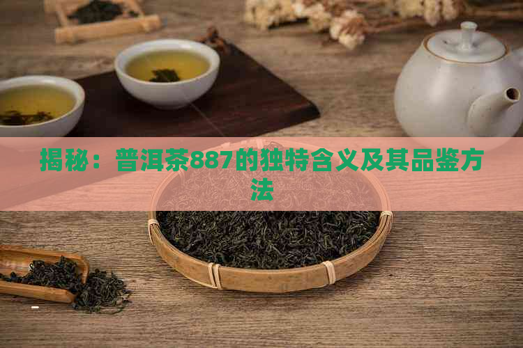 揭秘：普洱茶887的独特含义及其品鉴方法