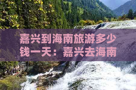 嘉兴到海南旅游多少钱一天：嘉兴去海南旅游报价及机票价格汇总