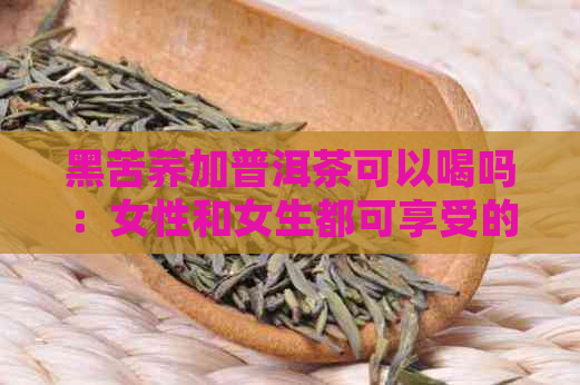 黑苦荞加普洱茶可以喝吗：女性和女生都可享受的健饮品组合