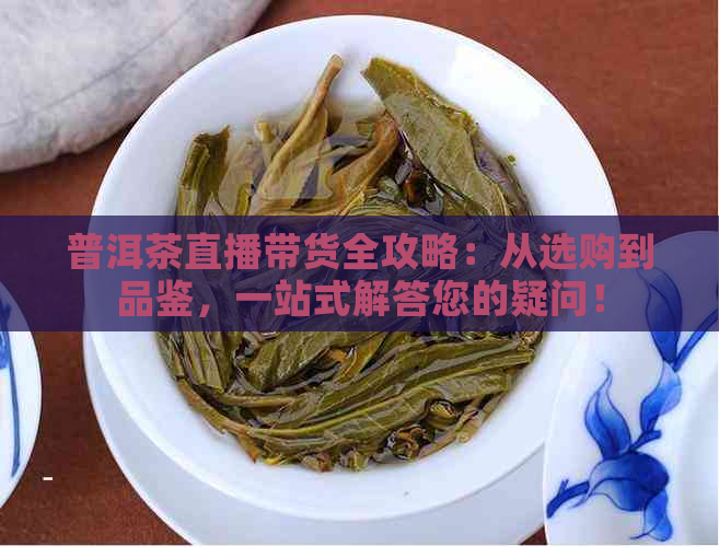 普洱茶直播带货全攻略：从选购到品鉴，一站式解答您的疑问！