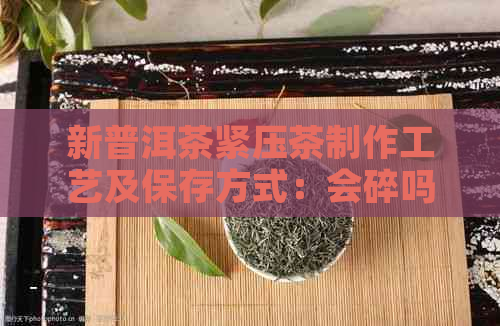 新普洱茶紧压茶制作工艺及保存方式：会碎吗？为何？