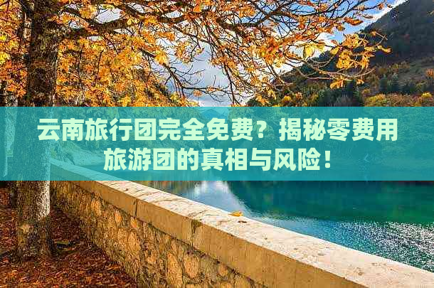 云南旅行团完全免费？揭秘零费用旅游团的真相与风险！