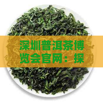 深圳普洱茶博览会官网：探索普洱茶的世界，了解制作工艺与品鉴技巧