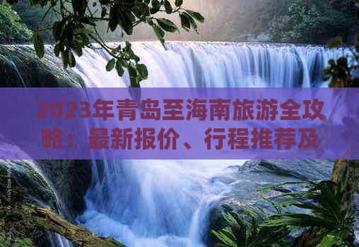 2023年青岛至海南旅游全攻略：最新报价、行程推荐及热门景点一览