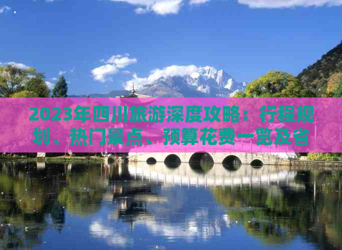 2023年四川旅游深度攻略：行程规划、热门景点、预算花费一览及省钱技巧