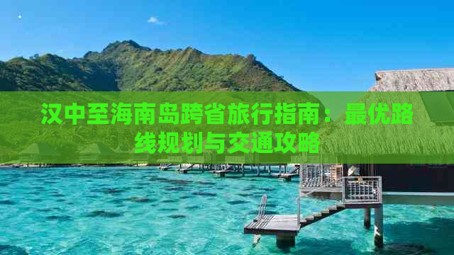 汉中至海南岛跨省旅行指南：更优路线规划与交通攻略