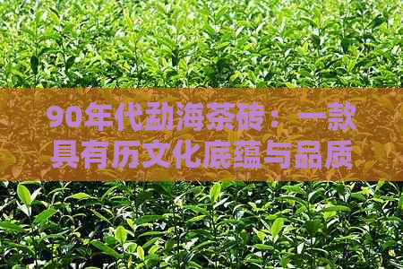 90年代勐海茶砖：一款具有历文化底蕴与品质保证的经典茶叶