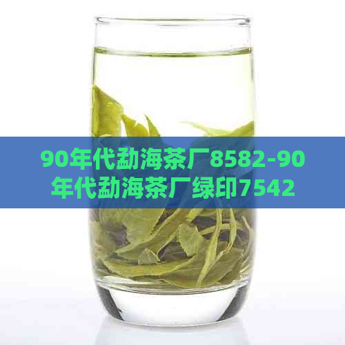 90年代勐海茶厂8582-90年代勐海茶厂绿印7542