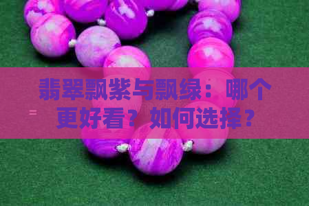 翡翠飘紫与飘绿：哪个更好看？如何选择？