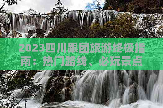 2023四川跟团旅游终极指南：热门路线、必玩景点、出行攻略大全