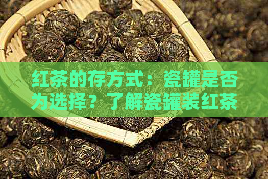 红茶的存方式：瓷罐是否为选择？了解瓷罐装红茶的优点与注意事项