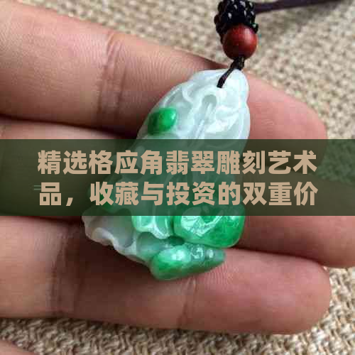 精选格应角翡翠雕刻艺术品，收藏与投资的双重价值