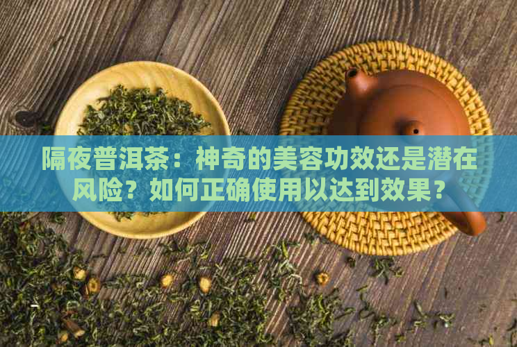 隔夜普洱茶：神奇的美容功效还是潜在风险？如何正确使用以达到效果？