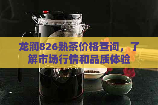 龙润826熟茶价格查询，了解市场行情和品质体验