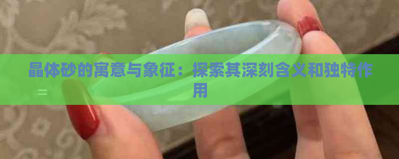 晶体砂的寓意与象征：探索其深刻含义和独特作用