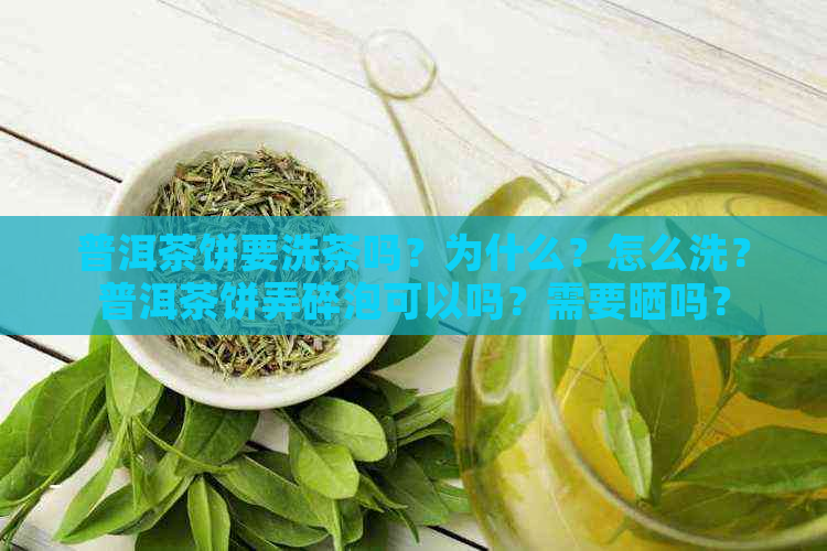 普洱茶饼要洗茶吗？为什么？怎么洗？普洱茶饼弄碎泡可以吗？需要晒吗？