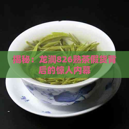 揭秘：龙润826熟茶假货背后的惊人内幕