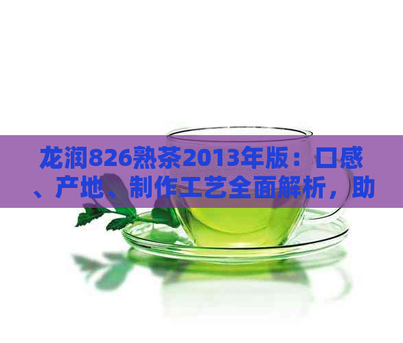 龙润826熟茶2013年版：口感、产地、制作工艺全面解析，助您选购优质好茶