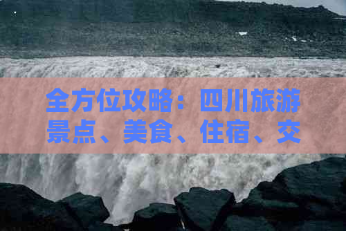 全方位攻略：四川旅游景点、美食、住宿、交通一站式指南