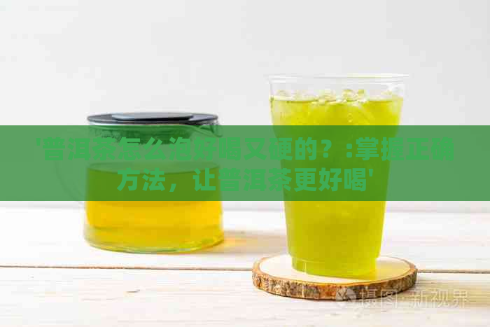 '普洱茶怎么泡好喝又硬的？:掌握正确方法，让普洱茶更好喝'