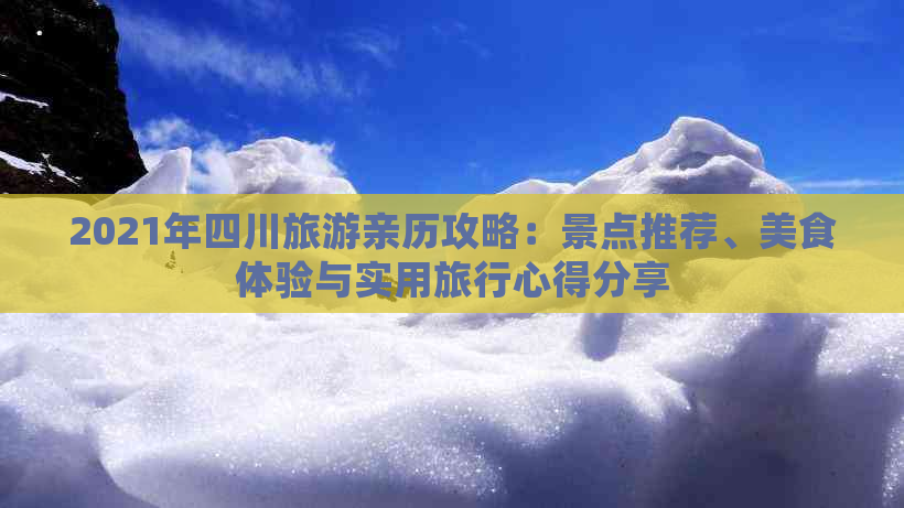 2021年四川旅游亲历攻略：景点推荐、美食体验与实用旅行心得分享