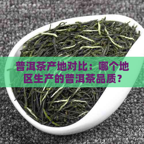 普洱茶产地对比：哪个地区生产的普洱茶品质？