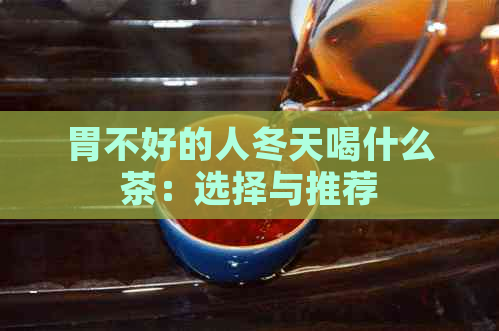 胃不好的人冬天喝什么茶：选择与推荐