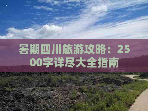 暑期四川旅游攻略：2500字详尽大全指南