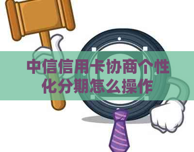 中信信用卡协商个性化分期怎么操作