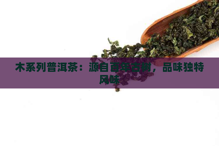 木系列普洱茶：源自百年古树，品味独特风味