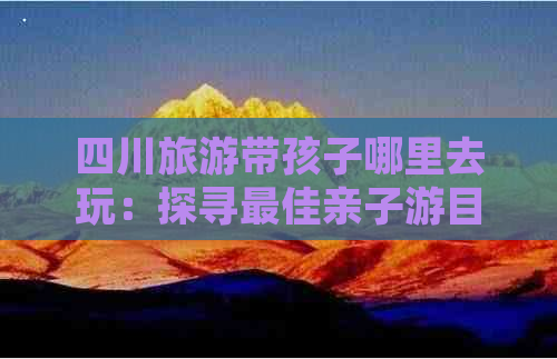 四川旅游带孩子哪里去玩：探寻更佳亲子游目的地-四川哪里适合亲子游玩的地方