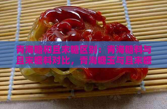 青海糖和且末糖区别：青海糖料与且末糖料对比，青海糖玉与且末糖玉辨析