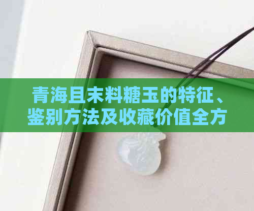 青海且末料糖玉的特征、鉴别方法及收藏价值全方位解析