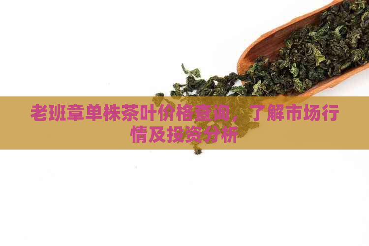 老班章单株茶叶价格查询，了解市场行情及投资分析