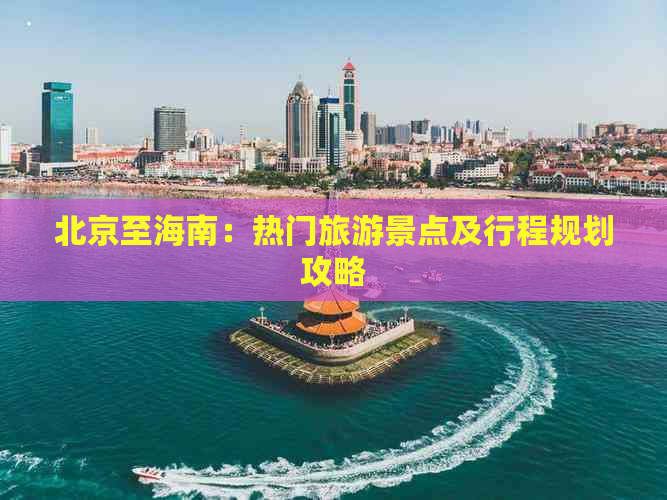 北京至海南：热门旅游景点及行程规划攻略