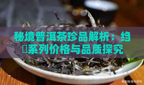 秘境普洱茶珍品解析：绉樺系列价格与品质探究