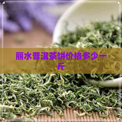 丽水普洱茶饼价格多少一斤