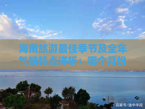 海南旅游更佳季节及全年气候特点详析：哪个月份出行最适宜？