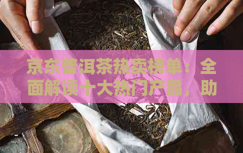 京东普洱茶热卖榜单：全面解读十大热门产品，助您轻松选购高品质普洱茶