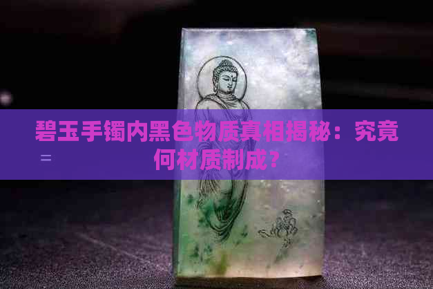 碧玉手镯内黑色物质真相揭秘：究竟何材质制成？