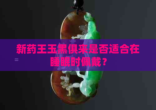 新药王玉黑俱来是否适合在睡眠时佩戴？