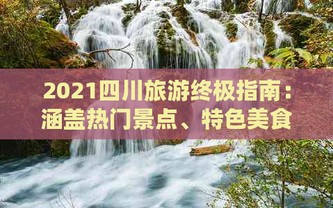 2021四川旅游终极指南：涵盖热门景点、特色美食与深度体验攻略