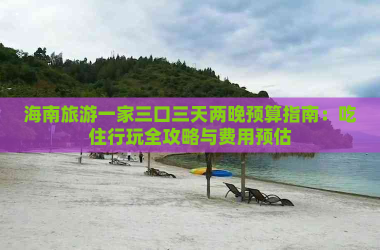 海南旅游一家三口三天两晚预算指南：吃住行玩全攻略与费用预估