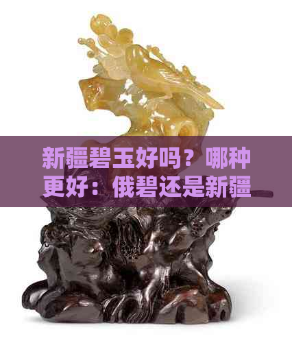 新疆碧玉好吗？哪种更好：俄碧还是新疆碧玉？值得购买吗？