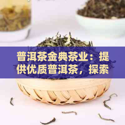 普洱茶金典茶业：提供优质普洱茶，探索茶叶文化与品质生活