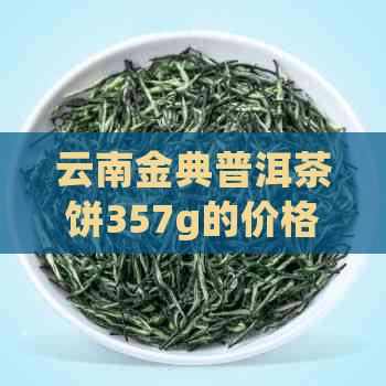 云南金典普洱茶饼357g的价格是多少？包括2016年宫廷版和287g型号的。