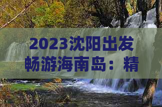 2023沈阳出发畅游海南岛：精选旅游路线与价格一览